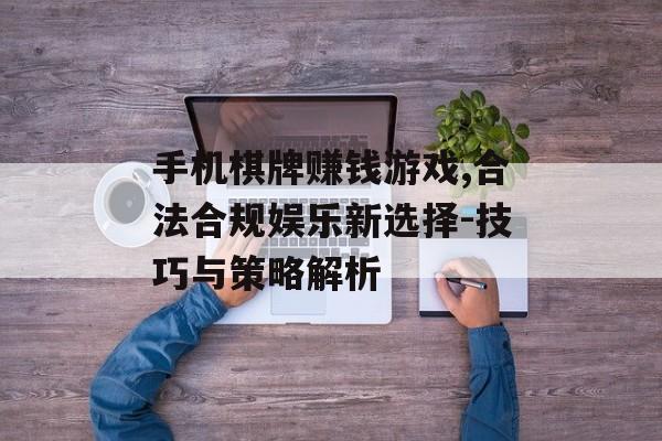手机棋牌赚钱游戏,合法合规娱乐新选择-技巧与策略解析