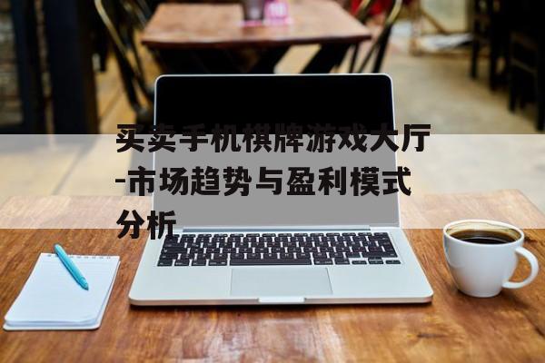 买卖手机棋牌游戏大厅-市场趋势与盈利模式分析
