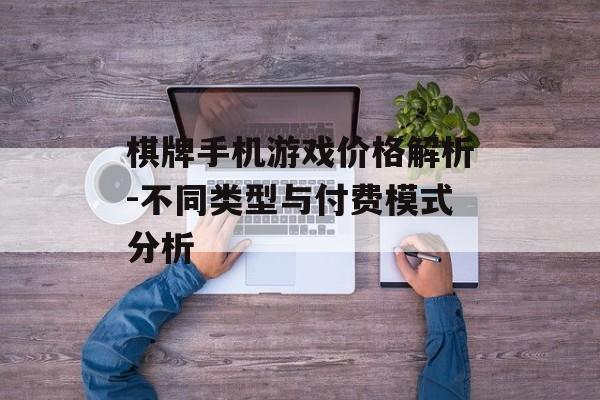 棋牌手机游戏价格解析-不同类型与付费模式分析