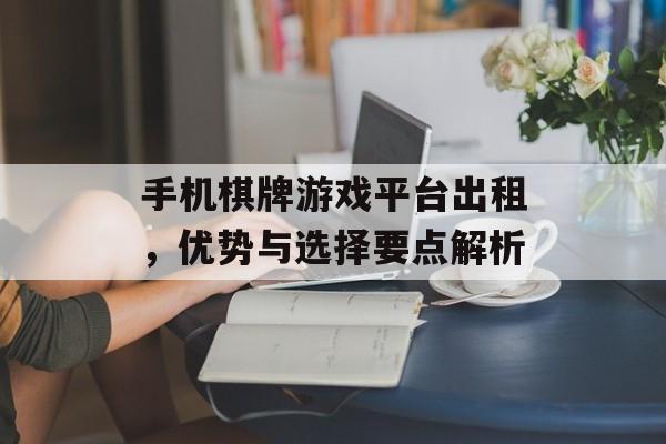 手机棋牌游戏平台出租，优势与选择要点解析