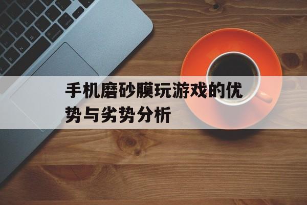 手机磨砂膜玩游戏的优势与劣势分析