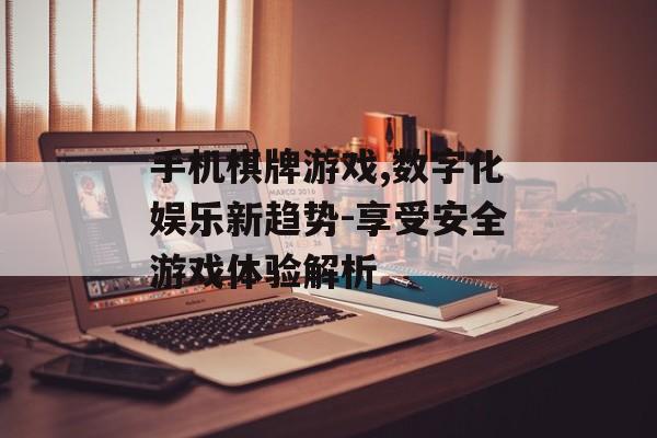 手机棋牌游戏,数字化娱乐新趋势-享受安全游戏体验解析
