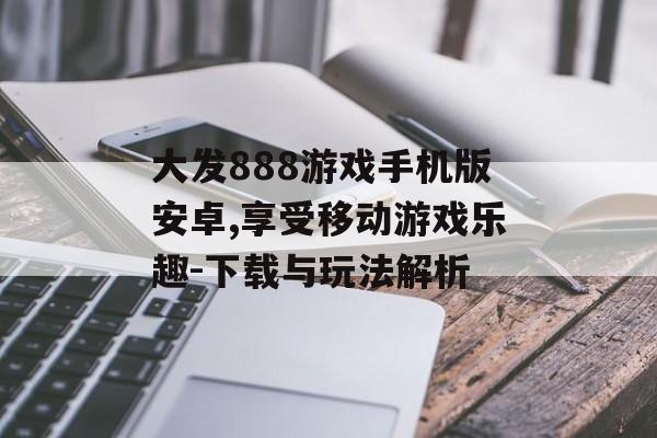 大发888游戏手机版安卓,享受移动游戏乐趣-下载与玩法解析