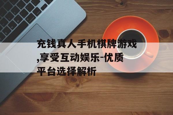 充钱真人手机棋牌游戏,享受互动娱乐-优质平台选择解析