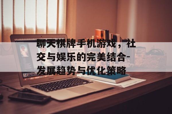 聊天棋牌手机游戏，社交与娱乐的完美结合-发展趋势与优化策略