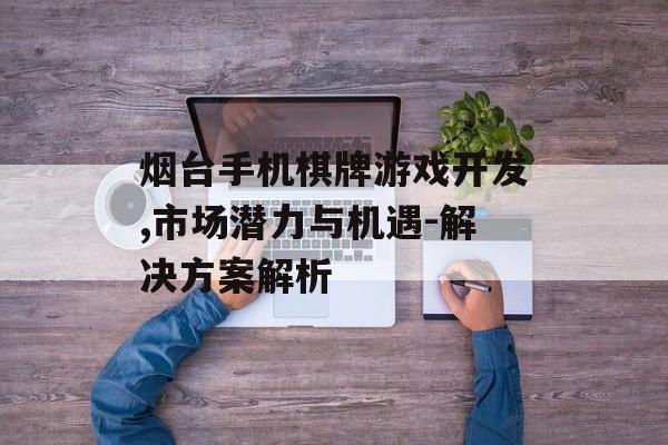烟台手机棋牌游戏开发,市场潜力与机遇-解决方案解析