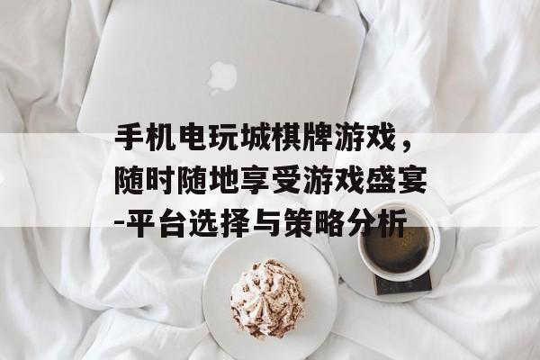 手机电玩城棋牌游戏，随时随地享受游戏盛宴-平台选择与策略分析
