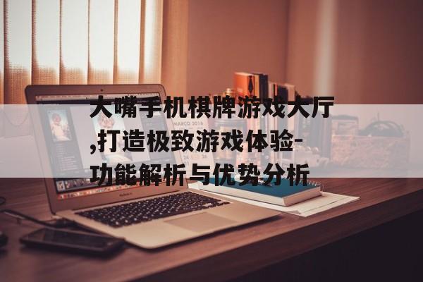 大嘴手机棋牌游戏大厅,打造极致游戏体验-功能解析与优势分析