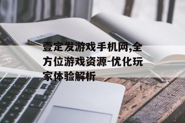 壹定发游戏手机网,全方位游戏资源-优化玩家体验解析