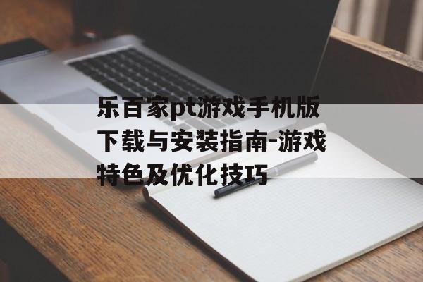 乐百家pt游戏手机版下载与安装指南-游戏特色及优化技巧