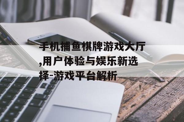 手机捕鱼棋牌游戏大厅,用户体验与娱乐新选择-游戏平台解析