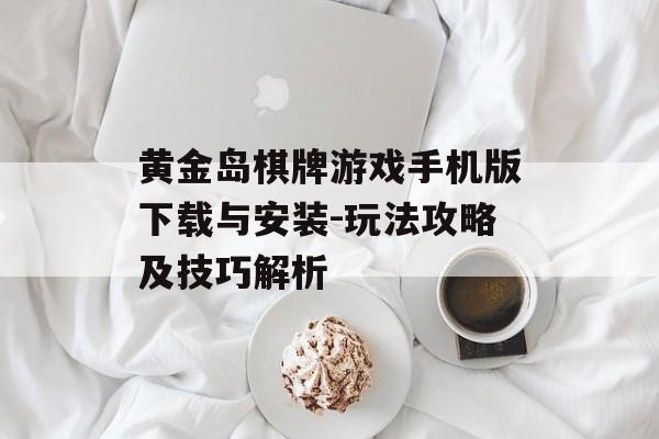 黄金岛棋牌游戏手机版下载与安装-玩法攻略及技巧解析