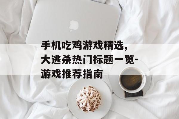 手机吃鸡游戏精选, 大逃杀热门标题一览-游戏推荐指南