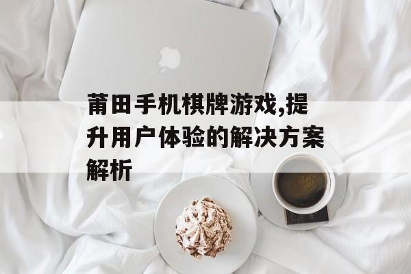 莆田手机棋牌游戏,提升用户体验的解决方案解析
