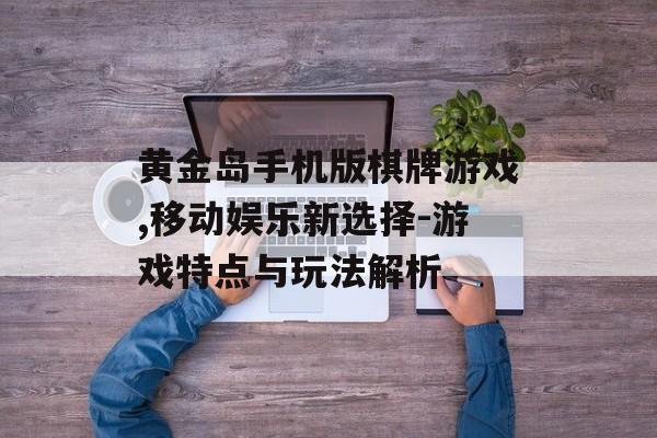 黄金岛手机版棋牌游戏,移动娱乐新选择-游戏特点与玩法解析
