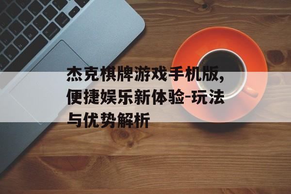 杰克棋牌游戏手机版,便捷娱乐新体验-玩法与优势解析
