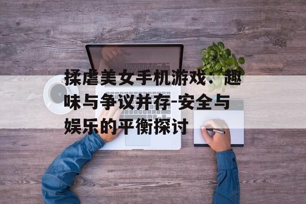 揉虐美女手机游戏：趣味与争议并存-安全与娱乐的平衡探讨