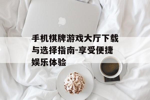 手机棋牌游戏大厅下载与选择指南-享受便捷娱乐体验