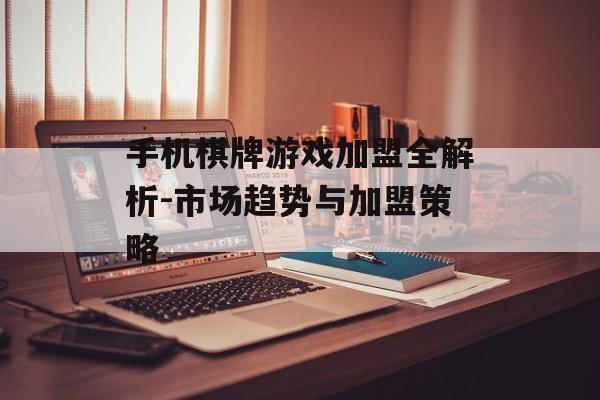 手机棋牌游戏加盟全解析-市场趋势与加盟策略