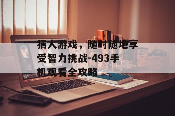 猜人游戏，随时随地享受智力挑战-493手机观看全攻略
