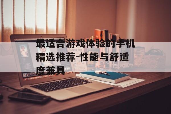 最适合游戏体验的手机精选推荐-性能与舒适度兼具