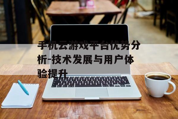 手机云游戏平台优势分析-技术发展与用户体验提升