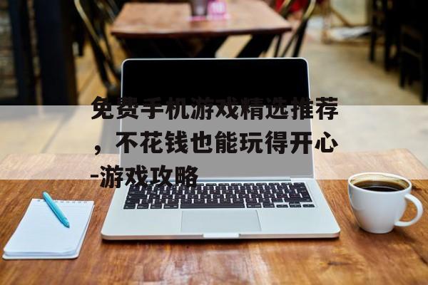 免费手机游戏精选推荐，不花钱也能玩得开心-游戏攻略