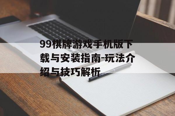 99棋牌游戏手机版下载与安装指南-玩法介绍与技巧解析