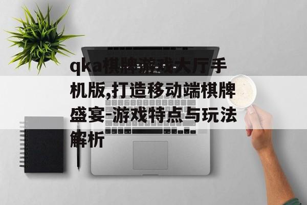 qka棋牌游戏大厅手机版,打造移动端棋牌盛宴-游戏特点与玩法解析
