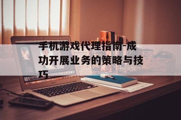 手机游戏代理指南-成功开展业务的策略与技巧