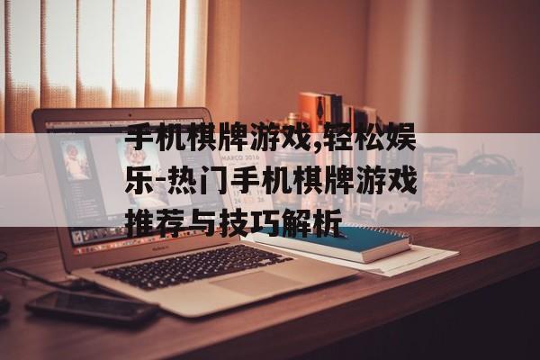 手机棋牌游戏,轻松娱乐-热门手机棋牌游戏推荐与技巧解析