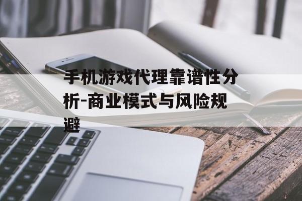 手机游戏代理靠谱性分析-商业模式与风险规避