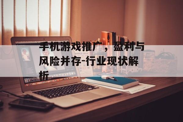手机游戏推广，盈利与风险并存-行业现状解析