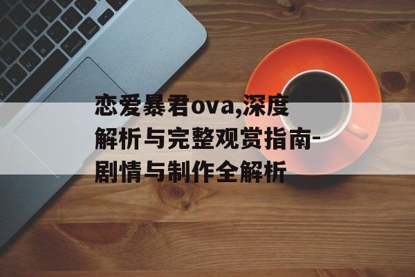恋爱暴君ova,深度解析与完整观赏指南-剧情与制作全解析