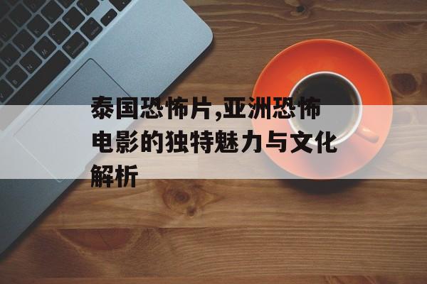 泰国恐怖片,亚洲恐怖电影的独特魅力与文化解析