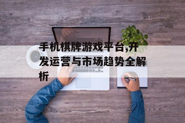 手机棋牌游戏平台,开发运营与市场趋势全解析