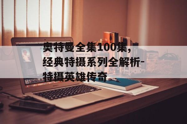 奥特曼全集100集,经典特摄系列全解析-特摄英雄传奇