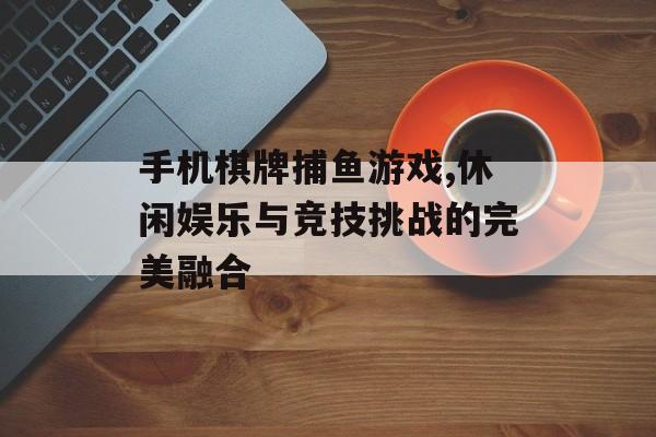 手机棋牌捕鱼游戏,休闲娱乐与竞技挑战的完美融合
