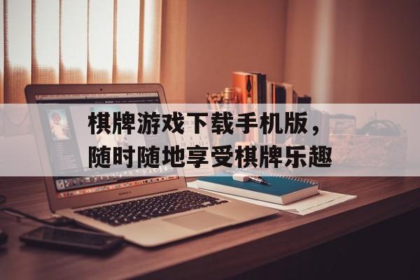 棋牌游戏下载手机版，随时随地享受棋牌乐趣