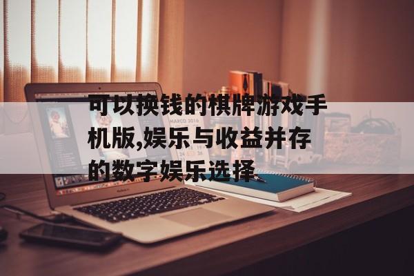 可以换钱的棋牌游戏手机版,娱乐与收益并存的数字娱乐选择